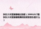 快乐大本营谢娜唱过的歌（20091017期快乐大本营谢娜跳舞时的背景音乐是什么）