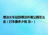 塘沽火车站到塘沽外滩公园怎么走（打车要多少钱 急~）