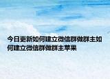 今日更新如何建立微信群做群主如何建立微信群做群主苹果
