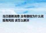 当日最新消息 没有借钱为什么说我有风险 该怎么解决