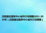 沈阳建设国家中心城市行动纲要2021-2035年（沈阳建设国家中心城市行动纲要）