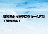 留置措施与接受调查有什么区别（留置措施）
