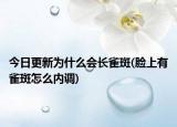 今日更新为什么会长雀斑(脸上有雀斑怎么内调)