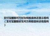 支付宝删除对方好友蚂蚁森林还显示我吗（支付宝删除好友对方蚂蚁森林还有我吗）