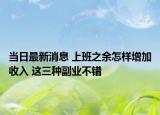当日最新消息 上班之余怎样增加收入 这三种副业不错