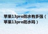 苹果13pro防水有多强（苹果13pro防水吗）