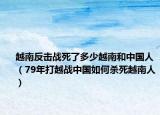 越南反击战死了多少越南和中国人（79年打越战中国如何杀死越南人）