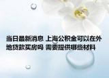 当日最新消息 上海公积金可以在外地贷款买房吗 需要提供哪些材料