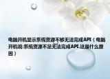 电脑开机显示系统资源不够无法完成API（电脑开机说:系统资源不足无法完成API.这是什么原因）