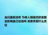 当日最新消息 为他人担保贷款逾期会影响自己征信吗 需要承担什么责任