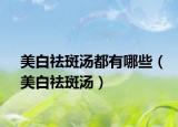 美白祛斑汤都有哪些（美白祛斑汤）
