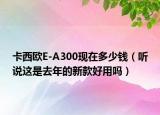 卡西欧E-A300现在多少钱（听说这是去年的新款好用吗）