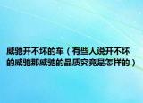 威驰开不坏的车（有些人说开不坏的威驰那威驰的品质究竟是怎样的）