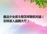 魔法少女武斗祭怎样联机对战（怎样进入战网大厅）