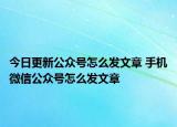 今日更新公众号怎么发文章 手机微信公众号怎么发文章