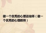 做一个优秀的心理咨询师（做一个优秀的心理教师）
