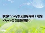 联想k5paly怎么删除闹钟（联想k5paly怎么删除闹钟）
