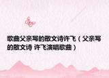 歌曲父亲写的散文诗许飞（父亲写的散文诗 许飞演唱歌曲）