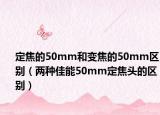 定焦的50mm和变焦的50mm区别（两种佳能50mm定焦头的区别）