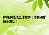 体育课排球垫球教学（体育课排球小游戏）