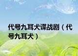 代号九耳犬谍战剧（代号九耳犬）