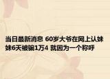 当日最新消息 60岁大爷在网上认妹妹6天被骗1万4 就因为一个称呼