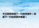 今日更新微信下一行如何操作（微信下一行如何操作电脑）