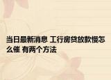 当日最新消息 工行房贷放款慢怎么催 有两个方法