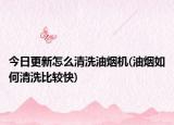 今日更新怎么清洗油烟机(油烟如何清洗比较快)
