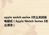 apple watch series 3怎么关闭省电模式（Apple Watch Series 3怎么清洁）