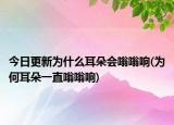 今日更新为什么耳朵会嗡嗡响(为何耳朵一直嗡嗡响)