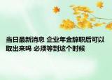 当日最新消息 企业年金辞职后可以取出来吗 必须等到这个时候