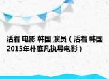 活着 电影 韩国 演员（活着 韩国2015年朴庭凡执导电影）