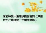 龙岩钟爱一生婚纱摄影官网（漳州世纪广场钟爱一生婚纱摄影）