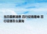 当日最新消息 百行征信是啥 百行征信怎么查询