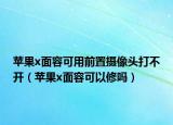苹果x面容可用前置摄像头打不开（苹果x面容可以修吗）