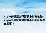 oppo手机注册微信收不到验证码（oppo手机登录微信收不到验证码怎么回事）