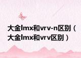 大金lmx和vrv-n区别（大金lmx和vrv区别）