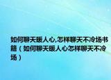 如何聊天暖人心,怎样聊天不冷场书籍（如何聊天暖人心怎样聊天不冷场）
