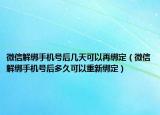 微信解绑手机号后几天可以再绑定（微信解绑手机号后多久可以重新绑定）