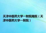 天津中医药大学一附院南院（天津中医药大学一附院）