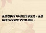 金庸群侠传3手机版无敌至尊（金庸群侠传2无敌版之武林至尊）