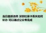 当日最新消息 深圳社保卡丢失如何补办 可以通过公众号完成