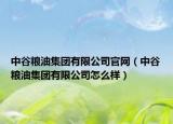 中谷粮油集团有限公司官网（中谷粮油集团有限公司怎么样）