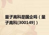 量子高科是国企吗（量子高科[300149]）