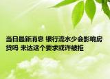 当日最新消息 银行流水少会影响房贷吗 未达这个要求或许被拒