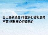 当日最新消息 抖音放心借利息高不高 还款日如何确定的