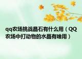 qq农场挑战晶石有什么用（QQ农场中打动物的水晶有啥用）