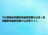 今日更新如何删除电脑微信聊天记录（如何删除电脑微信聊天记录某个人）