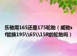 乐驰用165还是175轮胎（威驰sf能换195\65\15R的轮胎吗）